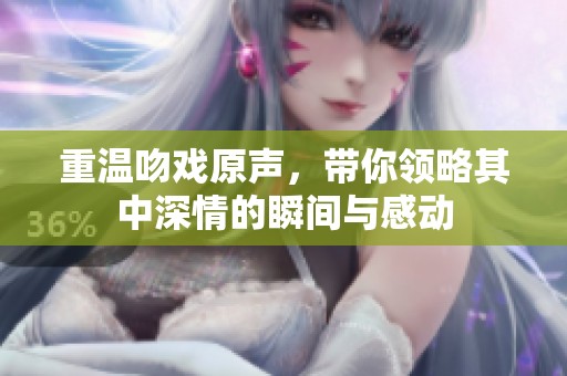 重温吻戏原声，带你领略其中深情的瞬间与感动