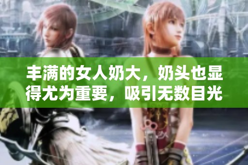 丰满的女人奶大，奶头也显得尤为重要，吸引无数目光
