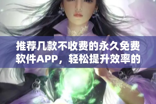 推荐几款不收费的永久免费软件APP，轻松提升效率的必备工具分享