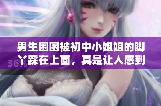 男生困困被初中小姐姐的脚丫踩在上面，真是让人感到意外的场景