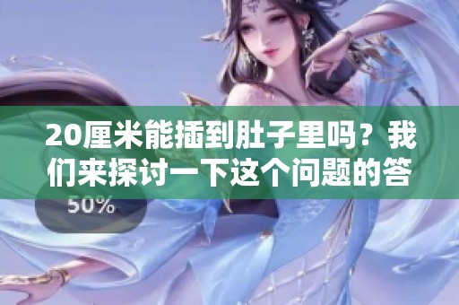 20厘米能插到肚子里吗？我们来探讨一下这个问题的答案。