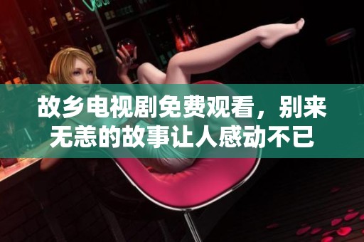 故乡电视剧免费观看，别来无恙的故事让人感动不已