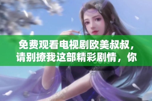 免费观看电视剧欧美叔叔，请别撩我这部精彩剧情，你绝对不容错过
