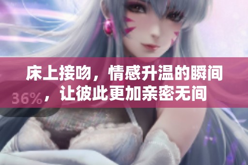 床上接吻，情感升温的瞬间，让彼此更加亲密无间