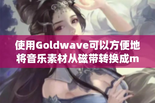 使用Goldw**e可以方便地将音乐素材从磁带转换成mp3格式的过程详解