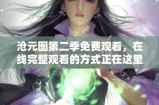 沧元图第二季免费观看，在线完整观看的方式正在这里揭晓