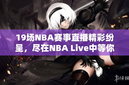 19场NBA赛事直播精彩纷呈，尽在NBA Live中等你来观看