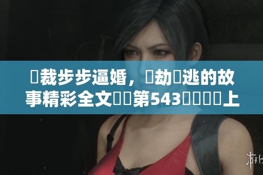 總裁步步逼婚，愛劫難逃的故事精彩全文閱讀第543節隨憶線上探險