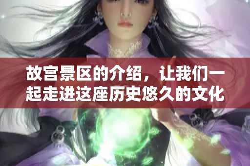 故宫景区的介绍，让我们一起走进这座历史悠久的文化瑰宝殿堂