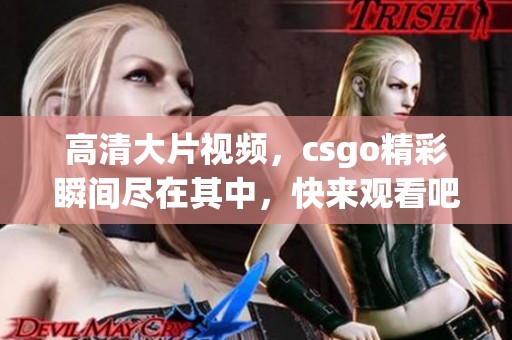 高清大片视频，csgo精彩瞬间尽在其中，快来观看吧！