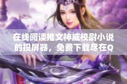 在线阅读推文神威校尉小说的投屏器，免费下载尽在QQ阅读平台