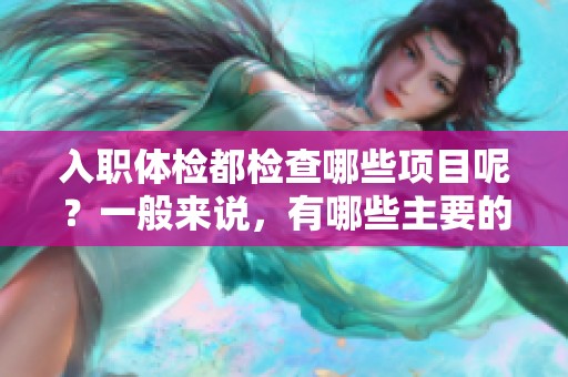 入职体检都检查哪些项目呢？一般来说，有哪些主要的检查内容？
