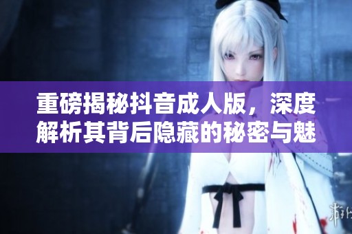 重磅揭秘抖音**版，深度解析其背后隐藏的秘密与魅力
