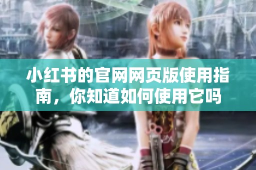 小红书的官网网页版使用指南，你知道如何使用它吗