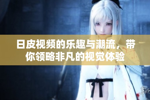 日皮视频的乐趣与潮流，带你领略非凡的视觉体验