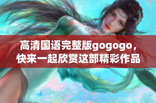 高清国语完整版gogogo，快来一起欣赏这部精彩作品吧！