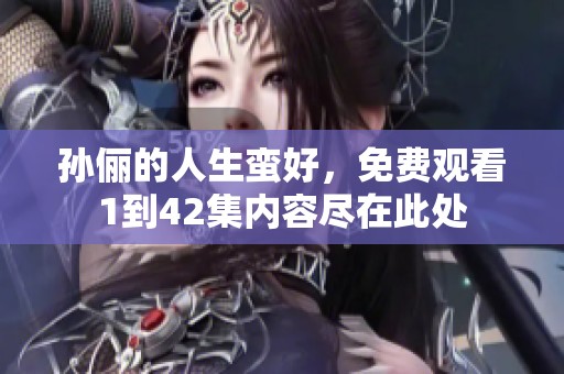 孙俪的人生蛮好，免费观看1到42集内容尽在此处