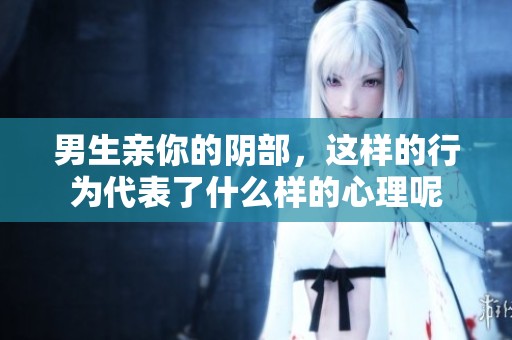 男生亲你的阴部，这样的行为代表了什么样的心理呢