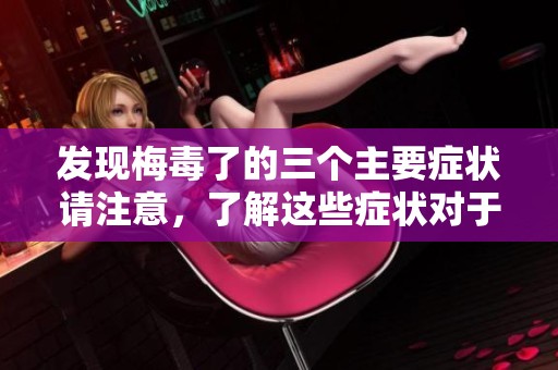 发现梅毒了的三个主要症状请注意，了解这些症状对于及时诊断至关重要