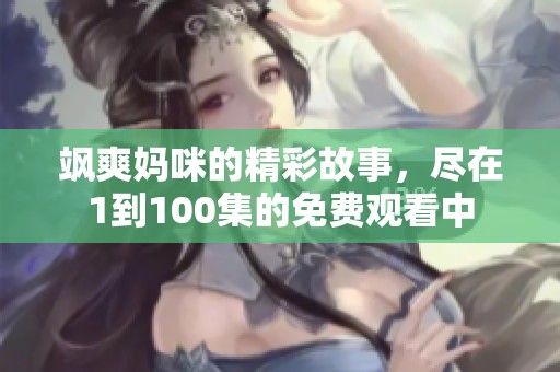 飒爽妈咪的精彩故事，尽在1到100集的免费观看中