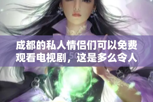 成都的私人情侣们可以免费观看电视剧，这是多么令人惊喜的活动啊
