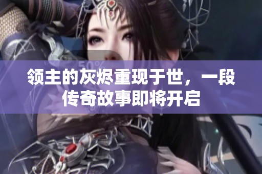 领主的灰烬重现于世，一段传奇故事即将开启