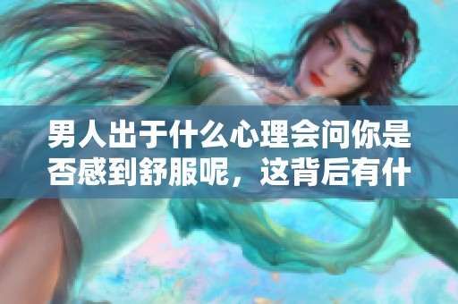 男人出于什么心理会问你是否感到舒服呢，这背后有什么深意在其中吗