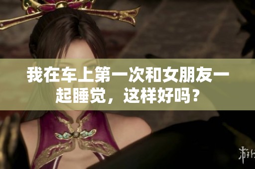 我在车上第一次和女朋友一起睡觉，这样好吗？
