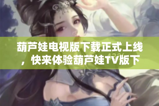 葫芦娃电视版下载正式上线，快来体验葫芦娃TV版下载 v3.1.0.5安卓版！