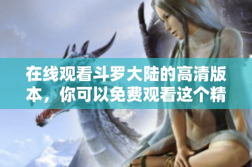 在线观看斗罗大陆的高清版本，你可以免费观看这个精彩的动画剧集