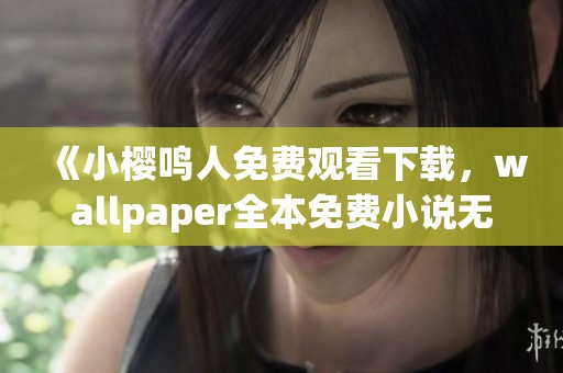 《小樱鸣人免费观看下载，wallpaper全本免费小说无弹窗阅》