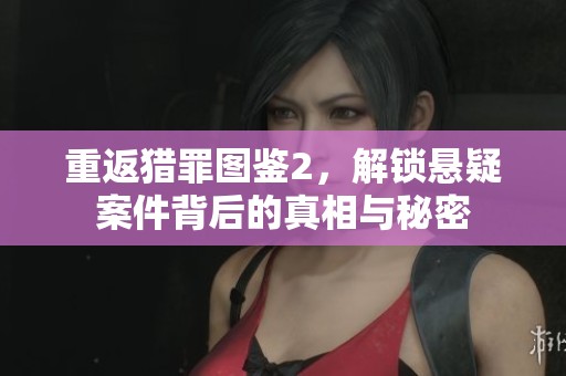 重返猎罪图鉴2，解锁悬疑案件背后的真相与秘密