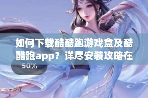 如何下载酷酷跑游戏盒及酷酷跑app？详尽安装攻略在当易网等你查看