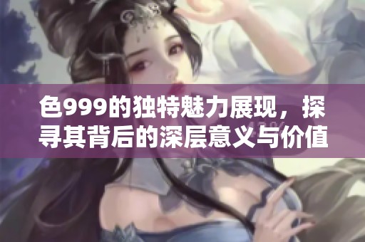 色999的独特魅力展现，探寻其背后的深层意义与价值