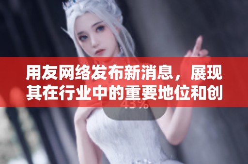 用友网络发布新消息，展现其在行业中的重要地位和创新实力。