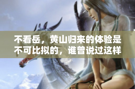 不看岳，黄山归来的体验是不可比拟的，谁曾说过这样的话呢