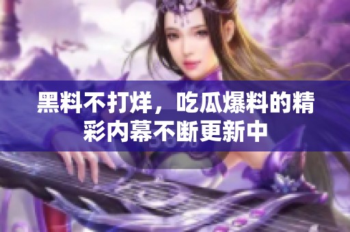 黑料不打烊，吃瓜爆料的精彩内幕不断更新中