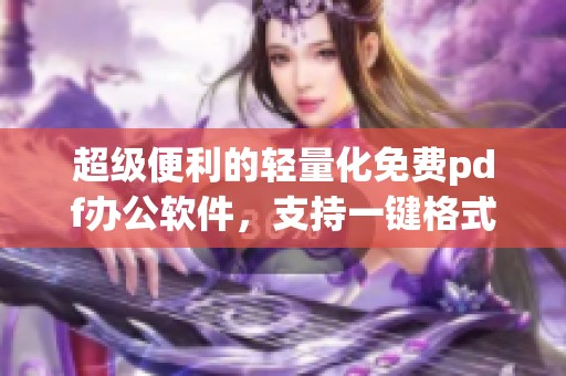 超级便利的轻量化免费pdf办公软件，支持一键格式转换与基础到高级的修改和加密功能