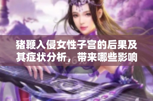 猪鞭入侵女性子宫的后果及其症状分析，带来哪些影响与危害