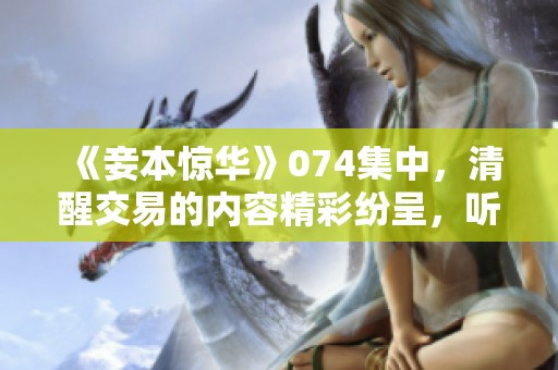 《妾本惊华》074集中，清醒交易的内容精彩纷呈，听免费在线播放吧！