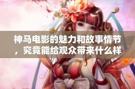 神马电影的魅力和故事情节，究竟能给观众带来什么样的惊喜呢