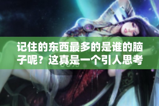 记住的东西最多的是谁的脑子呢？这真是一个引人思考的问题！
