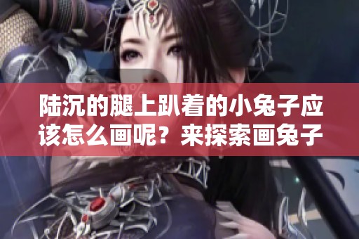 陆沉的腿上趴着的小兔子应该怎么画呢？来探索画兔子的技巧吧！