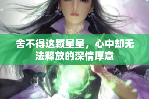 舍不得这颗星星，心中却无法释放的深情厚意