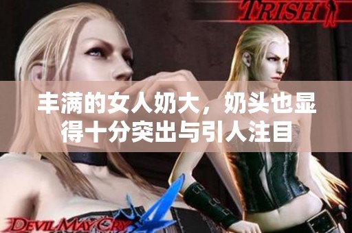 丰满的女人奶大，奶头也显得十分突出与引人注目