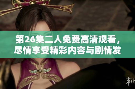 第26集二人免费高清观看，尽情享受精彩内容与剧情发展。