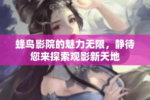 蜂鸟影院的魅力无限，静待您来探索观影新天地