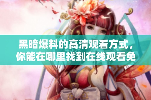 黑暗爆料的高清观看方式，你能在哪里找到在线观看免费？