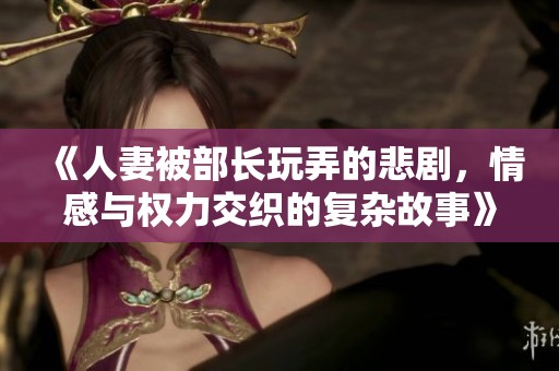 《人妻被部长玩弄的悲剧，情感与权力交织的复杂故事》