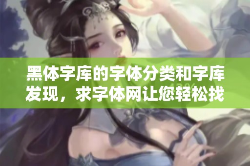 黑体字库的字体分类和字库发现，求字体网让您轻松找到所需字体